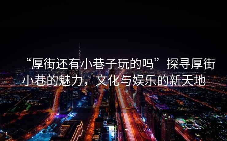 “厚街還有小巷子玩的嗎”探尋厚街小巷的魅力，文化與娛樂的新天地
