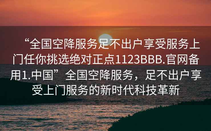 “全國(guó)空降服務(wù)足不出戶享受服務(wù)上門任你挑選絕對(duì)正點(diǎn)1123BBB.官網(wǎng)備用1.中國(guó)”全國(guó)空降服務(wù)，足不出戶享受上門服務(wù)的新時(shí)代科技革新