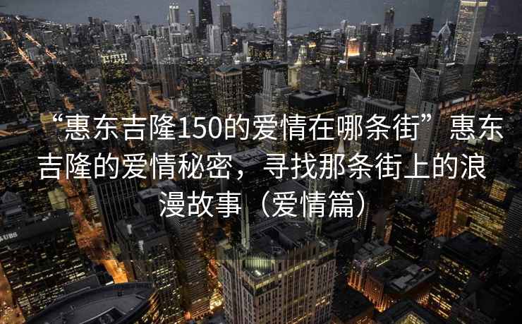 “惠東吉隆150的愛情在哪條街”惠東吉隆的愛情秘密，尋找那條街上的浪漫故事（愛情篇）