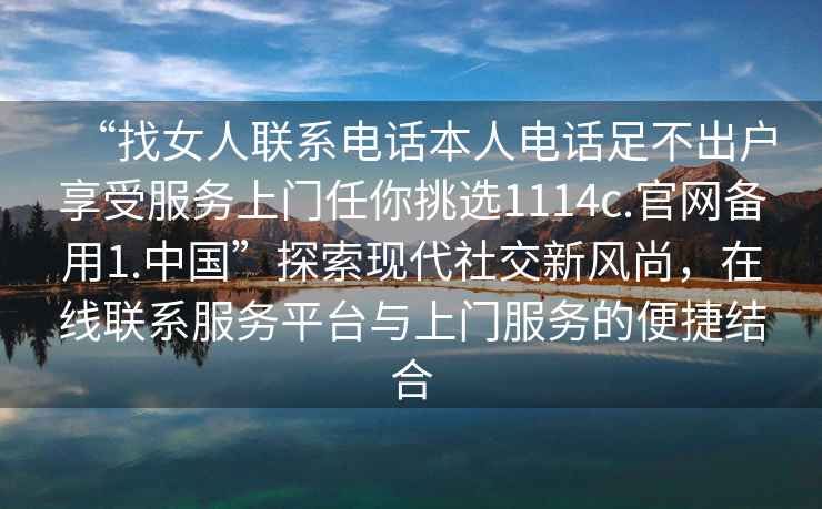 “找女人聯系電話本人電話足不出戶享受服務上門任你挑選1114c.官網備用1.中國”探索現代社交新風尚，在線聯系服務平臺與上門服務的便捷結合