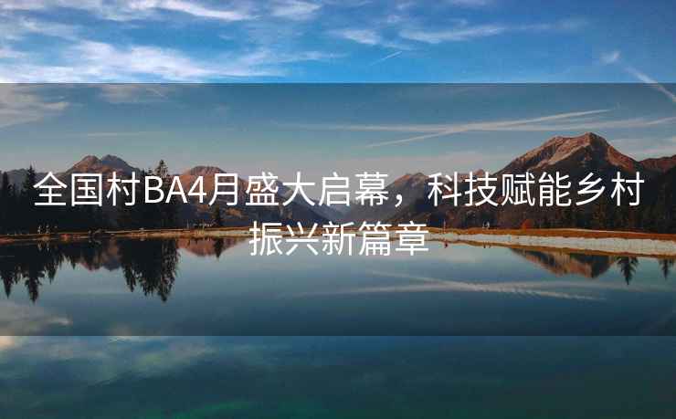 全國村BA4月盛大啟幕，科技賦能鄉(xiāng)村振興新篇章