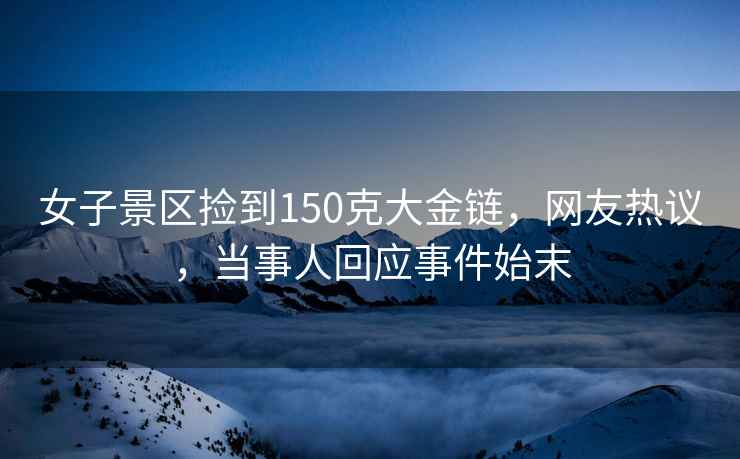 女子景區撿到150克大金鏈，網友熱議，當事人回應事件始末
