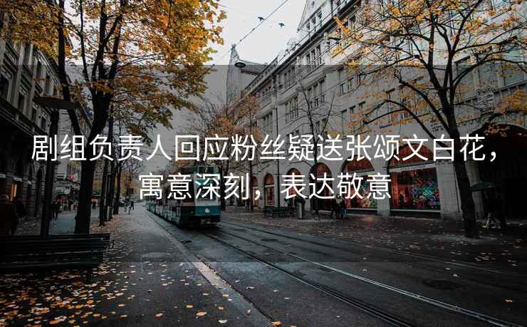 劇組負責人回應粉絲疑送張頌文白花，寓意深刻，表達敬意