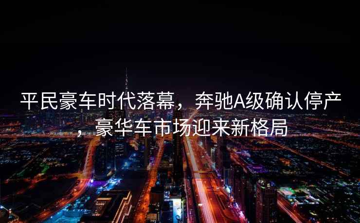 平民豪車時(shí)代落幕，奔馳A級(jí)確認(rèn)停產(chǎn)，豪華車市場(chǎng)迎來新格局