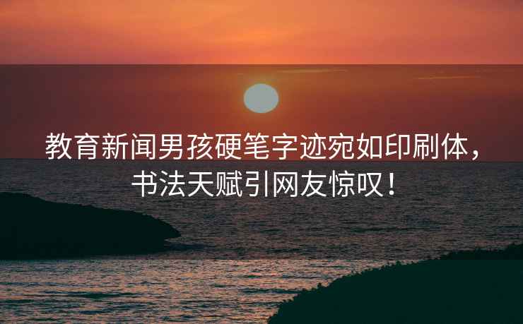 教育新聞男孩硬筆字跡宛如印刷體，書法天賦引網友驚嘆！