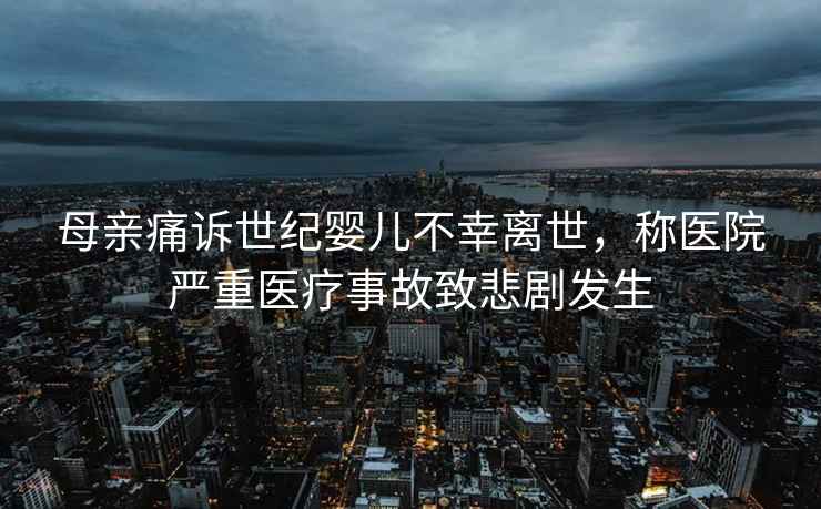 母親痛訴世紀(jì)嬰兒不幸離世，稱醫(yī)院嚴(yán)重醫(yī)療事故致悲劇發(fā)生