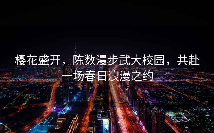 櫻花盛開，陳數漫步武大校園，共赴一場春日浪漫之約
