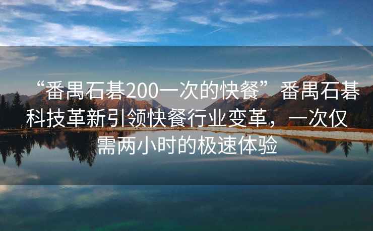 “番禺石碁200一次的快餐”番禺石碁科技革新引領快餐行業變革，一次僅需兩小時的極速體驗