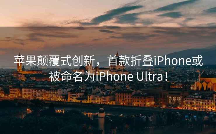 蘋果顛覆式創新，首款折疊iPhone或被命名為iPhone Ultra！