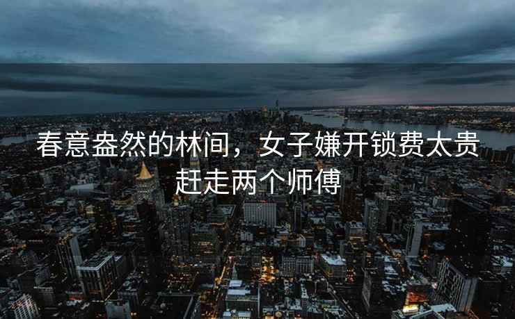春意盎然的林間，女子嫌開鎖費(fèi)太貴趕走兩個師傅