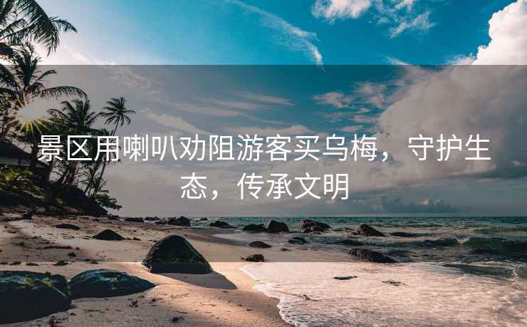 景區(qū)用喇叭勸阻游客買烏梅，守護生態(tài)，傳承文明