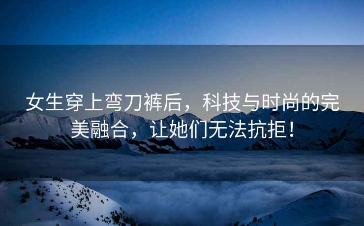 女生穿上彎刀褲后，科技與時尚的完美融合，讓她們無法抗拒！