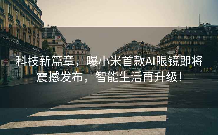 科技新篇章，曝小米首款A(yù)I眼鏡即將震撼發(fā)布，智能生活再升級(jí)！