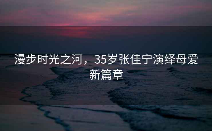 漫步時光之河，35歲張佳寧演繹母愛新篇章