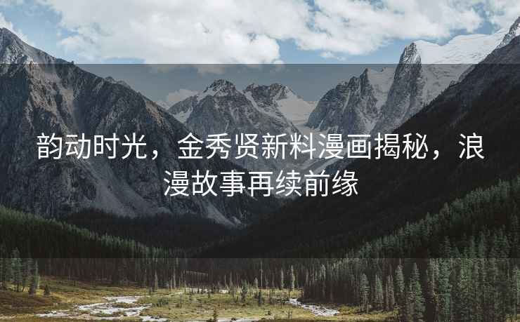 韻動時光，金秀賢新料漫畫揭秘，浪漫故事再續前緣
