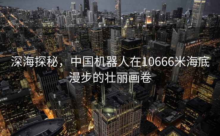 深海探秘，中國(guó)機(jī)器人在10666米海底漫步的壯麗畫(huà)卷
