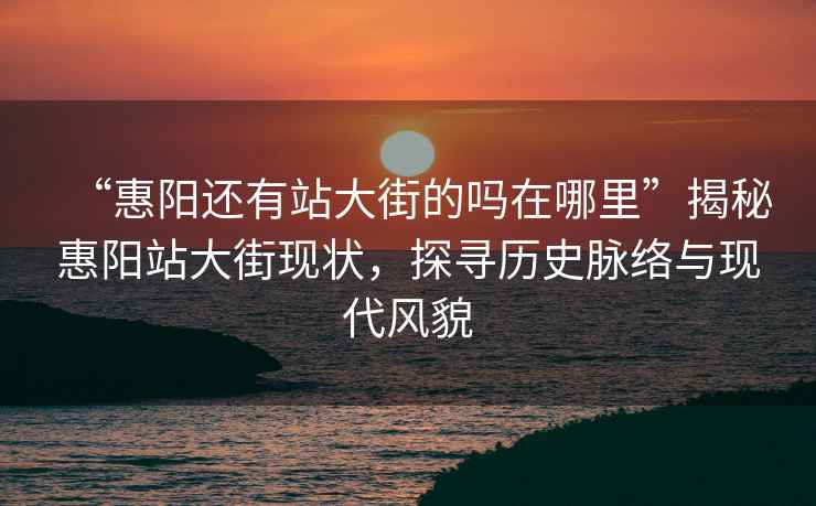 “惠陽還有站大街的嗎在哪里”揭秘惠陽站大街現狀，探尋歷史脈絡與現代風貌