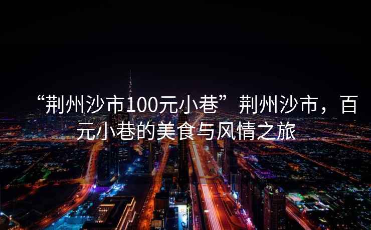 “荊州沙市100元小巷”荊州沙市，百元小巷的美食與風情之旅