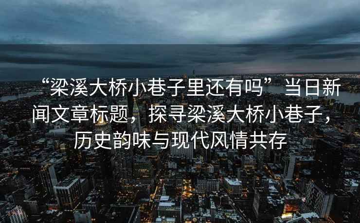 “梁溪大橋小巷子里還有嗎”當日新聞文章標題，探尋梁溪大橋小巷子，歷史韻味與現代風情共存