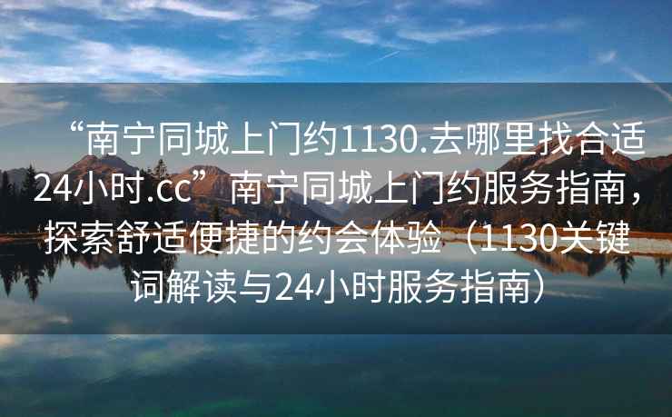 “南寧同城上門約1130.去哪里找合適24小時.cc”南寧同城上門約服務指南，探索舒適便捷的約會體驗（1130關鍵詞解讀與24小時服務指南）