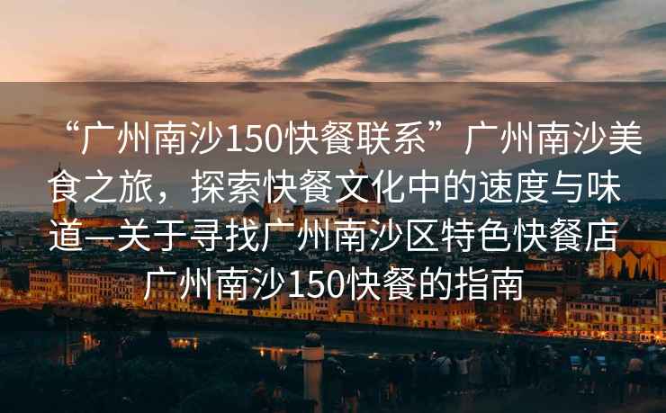“廣州南沙150快餐聯(lián)系”廣州南沙美食之旅，探索快餐文化中的速度與味道—關(guān)于尋找廣州南沙區(qū)特色快餐店廣州南沙150快餐的指南