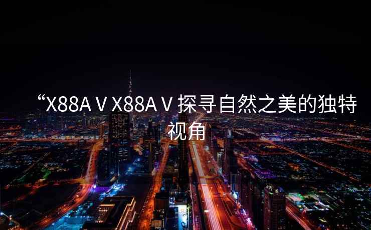 “X88AⅤX88AⅤ探尋自然之美的獨特視角