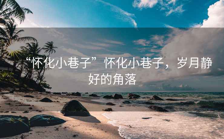 “懷化小巷子”懷化小巷子，歲月靜好的角落