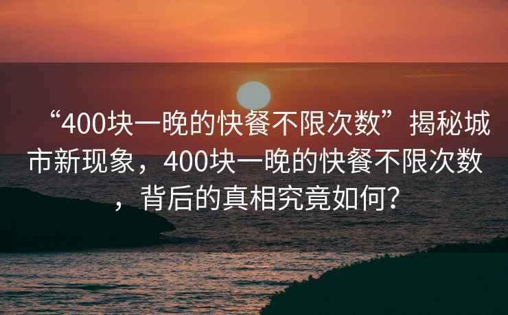 “400塊一晚的快餐不限次數”揭秘城市新現象，400塊一晚的快餐不限次數，背后的真相究竟如何？