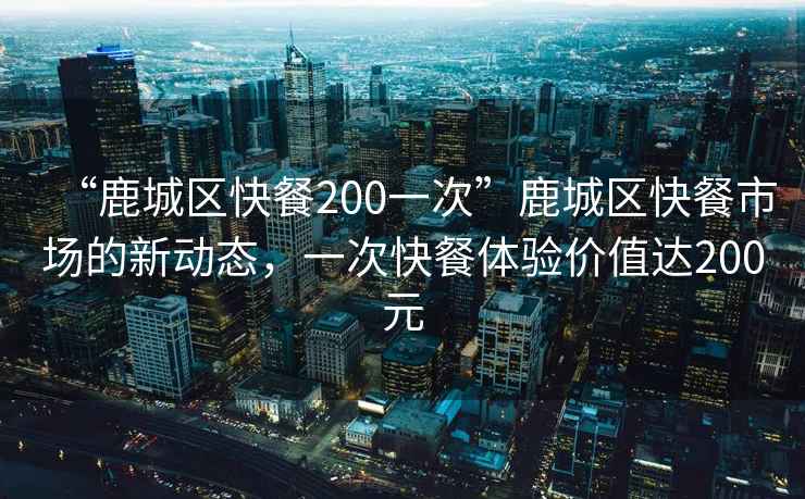 “鹿城區快餐200一次”鹿城區快餐市場的新動態，一次快餐體驗價值達200元