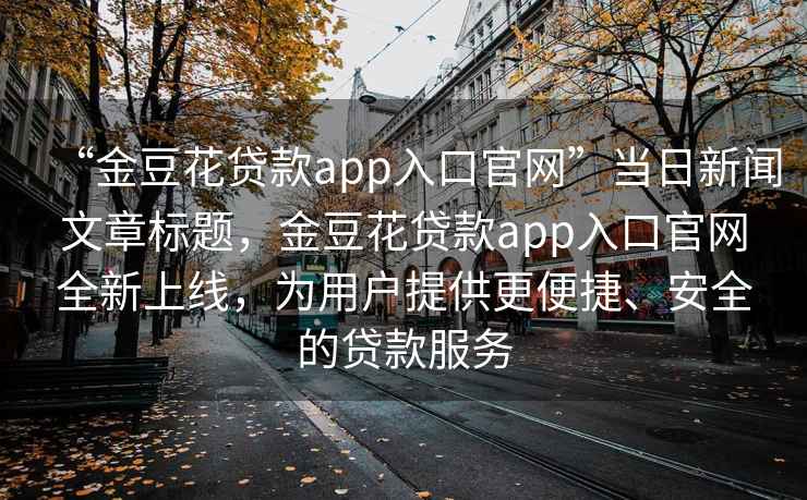 “金豆花貸款app入口官網(wǎng)”當(dāng)日新聞文章標(biāo)題，金豆花貸款app入口官網(wǎng)全新上線，為用戶提供更便捷、安全的貸款服務(wù)