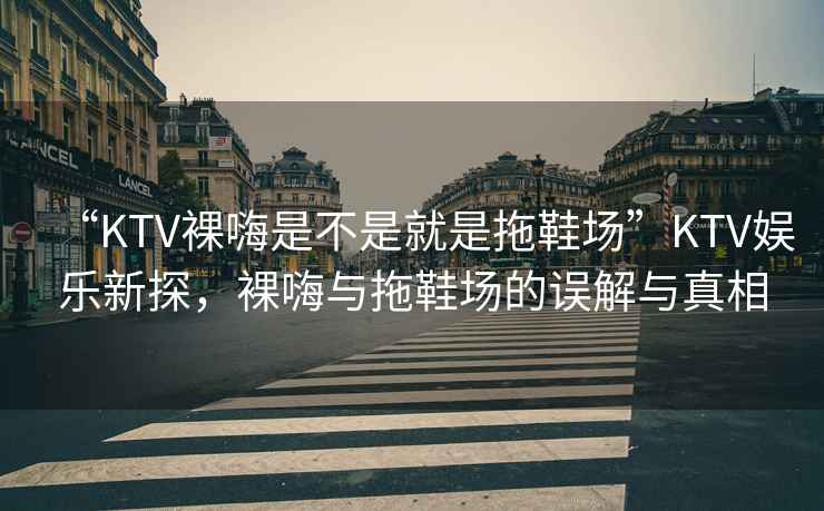 “KTV裸嗨是不是就是拖鞋場”KTV娛樂新探，裸嗨與拖鞋場的誤解與真相