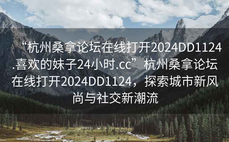 “杭州桑拿論壇在線打開2024DD1124.喜歡的妹子24小時.cc”杭州桑拿論壇在線打開2024DD1124，探索城市新風尚與社交新潮流