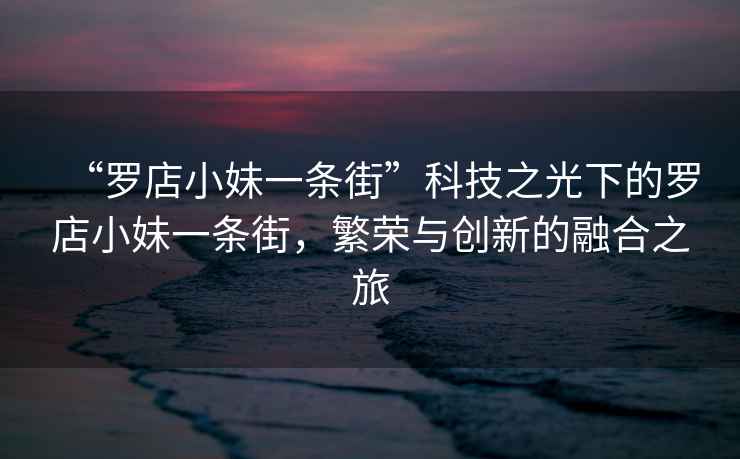 “羅店小妹一條街”科技之光下的羅店小妹一條街，繁榮與創新的融合之旅