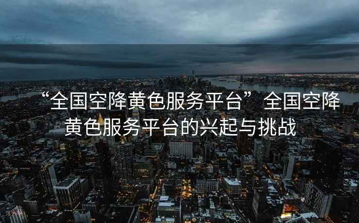 “全國空降黃色服務平臺”全國空降黃色服務平臺的興起與挑戰