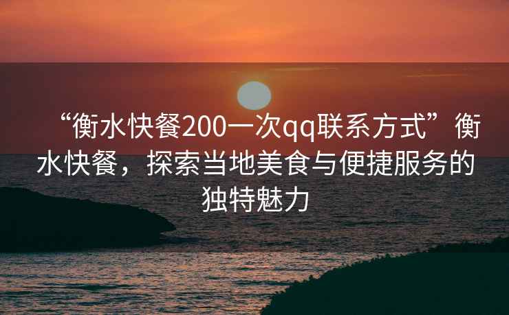 “衡水快餐200一次qq聯系方式”衡水快餐，探索當地美食與便捷服務的獨特魅力