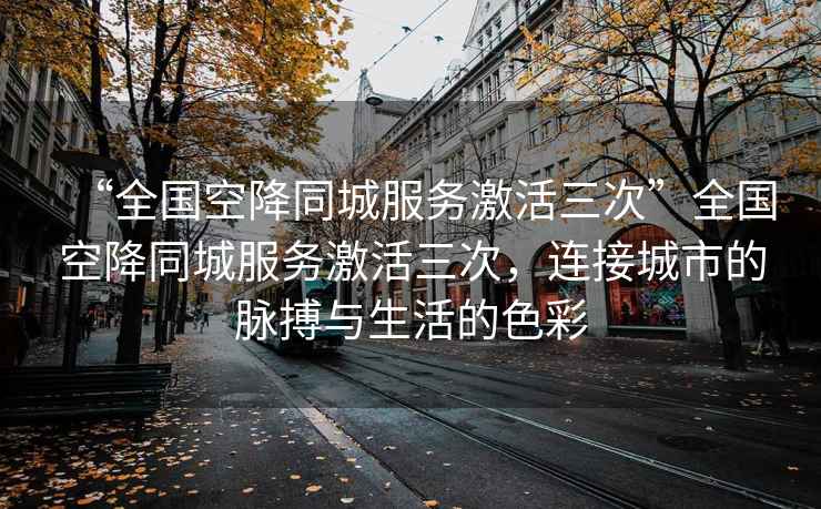 “全國空降同城服務激活三次”全國空降同城服務激活三次，連接城市的脈搏與生活的色彩