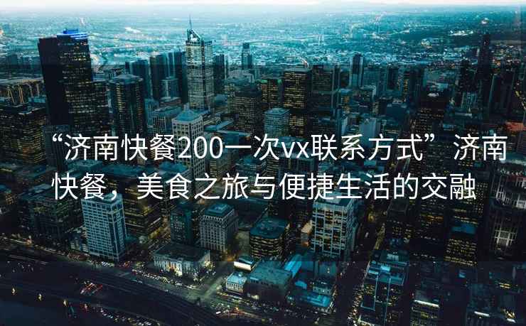 “濟南快餐200一次vx聯系方式”濟南快餐，美食之旅與便捷生活的交融