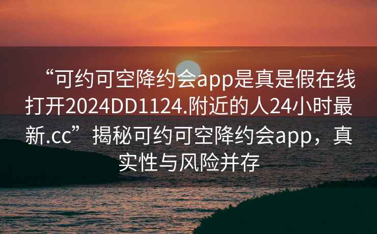 “可約可空降約會app是真是假在線打開2024DD1124.附近的人24小時最新.cc”揭秘可約可空降約會app，真實性與風險并存