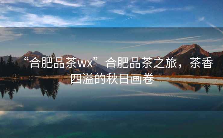 “合肥品茶wx”合肥品茶之旅，茶香四溢的秋日畫卷
