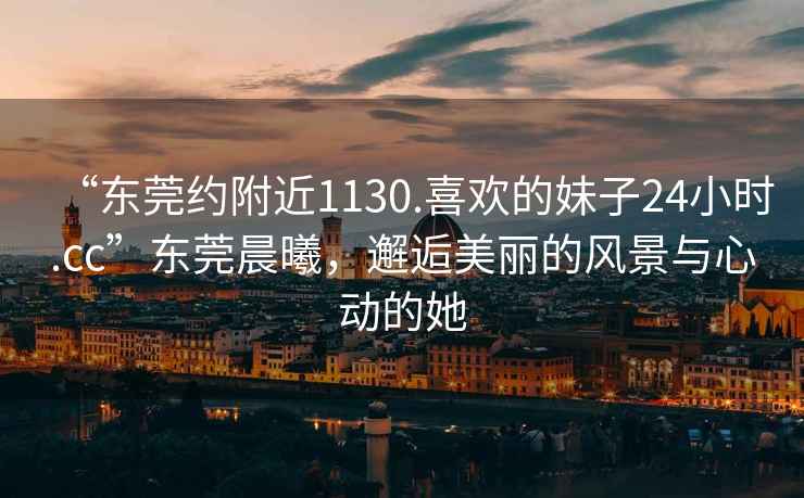 “東莞約附近1130.喜歡的妹子24小時.cc”東莞晨曦，邂逅美麗的風景與心動的她