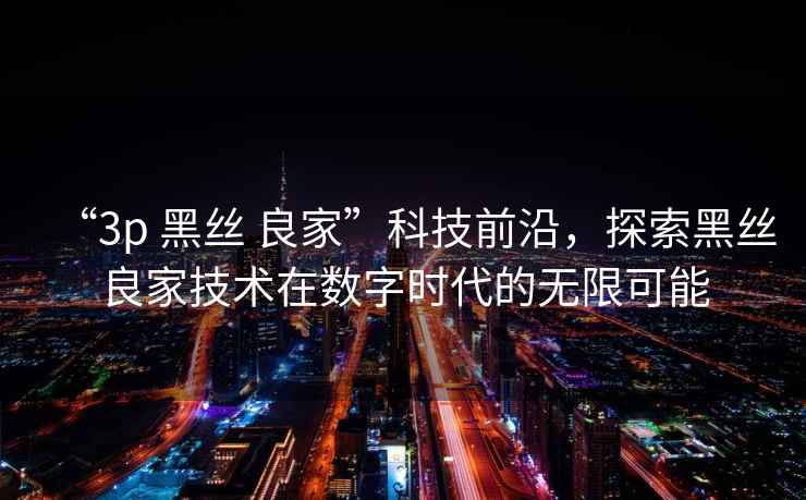 “3p 黑絲 良家”科技前沿，探索黑絲良家技術(shù)在數(shù)字時(shí)代的無限可能