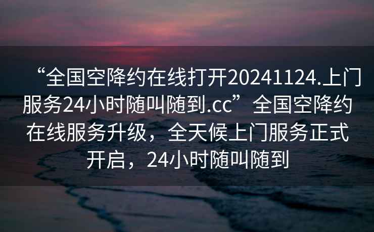 “全國空降約在線打開20241124.上門服務24小時隨叫隨到.cc”全國空降約在線服務升級，全天候上門服務正式開啟，24小時隨叫隨到