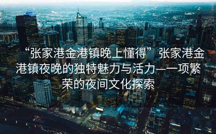 “張家港金港鎮晚上懂得”張家港金港鎮夜晚的獨特魅力與活力—一項繁榮的夜間文化探索