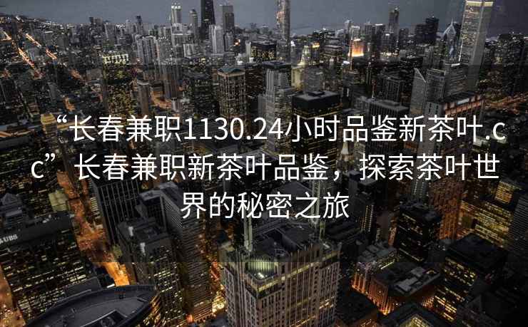 “長春兼職1130.24小時品鑒新茶葉.cc”長春兼職新茶葉品鑒，探索茶葉世界的秘密之旅