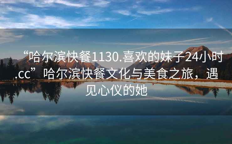 “哈爾濱快餐1130.喜歡的妹子24小時.cc”哈爾濱快餐文化與美食之旅，遇見心儀的她