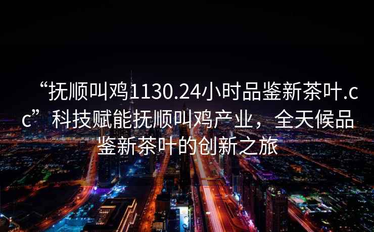 “撫順叫雞1130.24小時品鑒新茶葉.cc”科技賦能撫順叫雞產業，全天候品鑒新茶葉的創新之旅