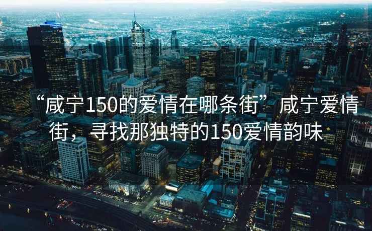 “咸寧150的愛(ài)情在哪條街”咸寧愛(ài)情街，尋找那獨(dú)特的150愛(ài)情韻味