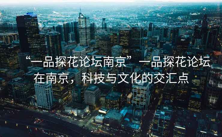 “一品探花論壇南京”一品探花論壇在南京，科技與文化的交匯點