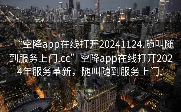 “空降app在線打開20241124.隨叫隨到服務上門.cc”空降app在線打開2024年服務革新，隨叫隨到服務上門』