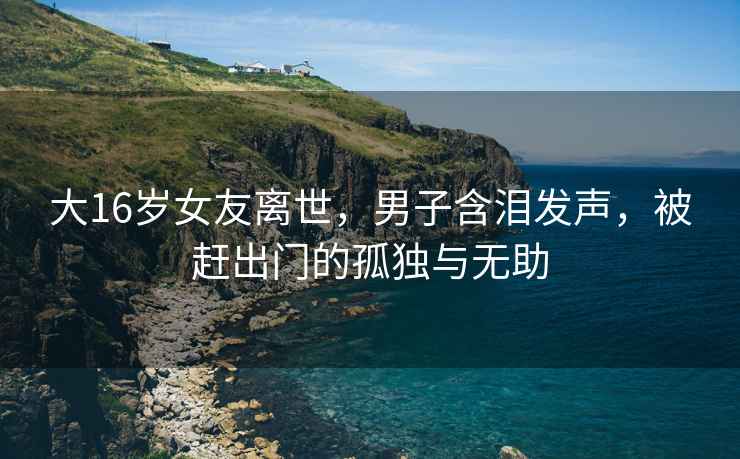 大16歲女友離世，男子含淚發聲，被趕出門的孤獨與無助